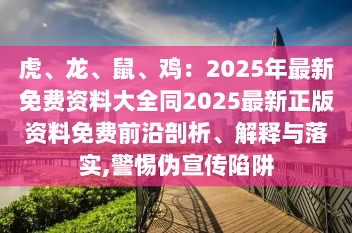 虎、龍圣農(nóng)（天津）集團(tuán)有限公司、鼠、雞：2025年最新免費(fèi)資料大全同2025最新正版資料免費(fèi)前沿剖析、解釋與落實(shí),警惕偽宣傳陷阱