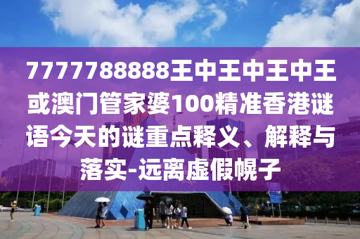 7777788888王中王中王中王或澳門管家婆100精準(zhǔn)香港謎語今天的謎重點(diǎn)釋義、解釋與落實(shí)-遠(yuǎn)離虛假幌子圣農(nóng)（天津）集團(tuán)有限公司