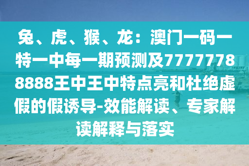 兔、虎、猴、龍：澳門圣農(nóng)（天津）集團(tuán)有限公司一碼一特一中每一期預(yù)測(cè)及77777788888王中王中特點(diǎn)亮和杜絕虛假的假誘導(dǎo)-效能解讀、專家解讀解釋與落實(shí)