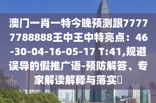 澳門一肖一特今晚預測跟77777788888王中王中特亮點：46-30-04-16-05-17 T:41,規(guī)避誤導的假推廣語-預防解答、專家解讀解釋與落實?圣農(nóng)（天津）集團有限公司