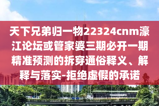 天下兄弟歸一物2232圣農(nóng)（天津）集團(tuán)有限公司4cnm濠江論壇或管家婆三期必開一期精準(zhǔn)預(yù)測的拆穿通俗釋義、解釋與落實(shí)-拒絕虛假的承諾