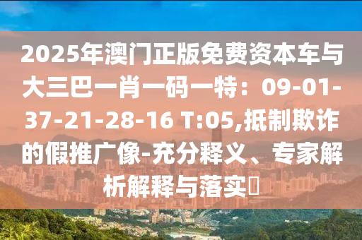 2025年澳門正版免費(fèi)資本車與大三巴一肖一碼一特：09-01-37-21-28-16 T:05,抵制欺詐圣農(nóng)（天津）集團(tuán)有限公司的假推廣像-充分釋義、專家解析解釋與落實(shí)?