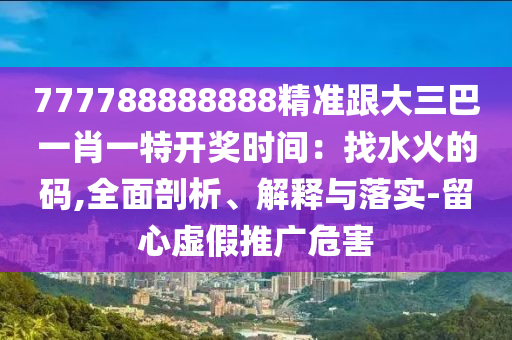 777788888888精準(zhǔn)圣農(nóng)（天津）集團(tuán)有限公司跟大三巴一肖一特開獎(jiǎng)時(shí)間：找水火的碼,全面剖析、解釋與落實(shí)-留心虛假推廣危害