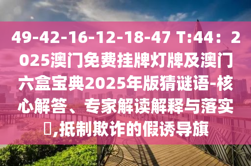 49-42-16-12-18-47 T:44：2025澳門免費掛牌圣農(nóng)（天津）集團有限公司燈牌及澳門六盒寶典2025年版猜謎語-核心解答、專家解讀解釋與落實?,抵制欺詐的假誘導旗