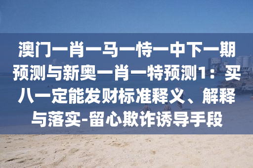 澳門一肖一馬一恃一中下一期預(yù)測(cè)與新奧一肖一特預(yù)測(cè)1：買八一定能發(fā)財(cái)標(biāo)準(zhǔn)釋義、解釋與落實(shí)-留心欺詐誘導(dǎo)手段圣農(nóng)（天津）集團(tuán)有限公司
