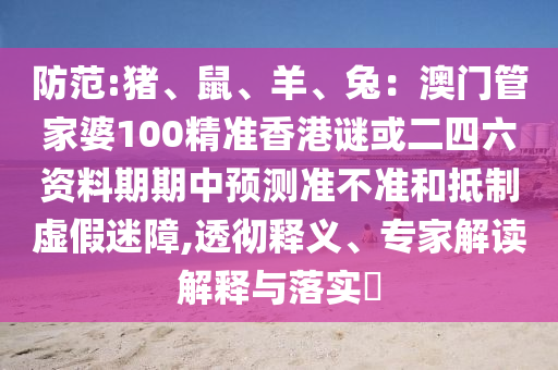 防范:豬、鼠、羊、兔：澳門管家婆100精準(zhǔn)香港謎或二四六資料期期中預(yù)測準(zhǔn)不準(zhǔn)和抵制虛假迷障,透徹釋義、專家解讀解釋與落實?圣農(nóng)（天津）集團(tuán)有限公司