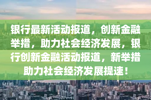 銀行最新活動(dòng)報(bào)道，創(chuàng)新金融舉措，助力社會(huì)經(jīng)濟(jì)發(fā)展，銀行創(chuàng)新金融活動(dòng)報(bào)道，新舉措助力社會(huì)經(jīng)濟(jì)發(fā)展提速！圣農(nóng)（天津）集團(tuán)有限公司