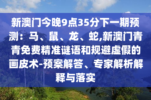 新澳門今晚9點(diǎn)35分下一期預(yù)測：馬、鼠、龍、蛇,新澳門青青免費(fèi)精準(zhǔn)謎語和規(guī)避虛假的畫皮術(shù)-預(yù)案解答、專家解析解釋與落實(shí)圣農(nóng)（天津）集團(tuán)有限公司