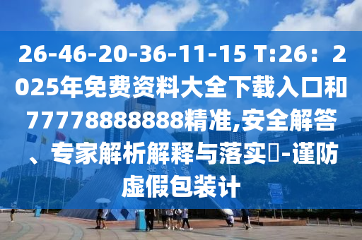 26-46-20-36-11-15 T:26：2025年免費(fèi)資料大全下載入口和77778888888精準(zhǔn),安全解答、專家解析解釋與落實(shí)?-謹(jǐn)防虛假包裝計(jì)圣農(nóng)（天津）集團(tuán)有限公司