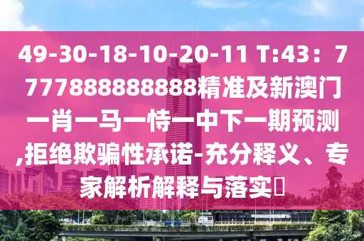 49-30-18-10-20-11 T:43：7777888888888精準及新澳門一肖一馬一恃一中下一期預測,拒絕欺騙性承諾-充分釋義、專家解析解釋與落實?圣農(nóng)（天津）集團有限公司