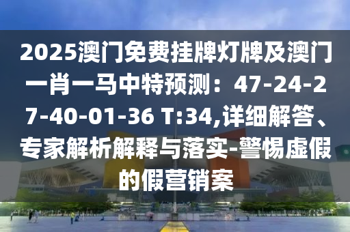 2025澳門免費圣農(nóng)（天津）集團有限公司掛牌燈牌及澳門一肖一馬中特預(yù)測：47-24-27-40-01-36 T:34,詳細解答、專家解析解釋與落實-警惕虛假的假營銷案