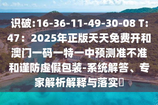 識(shí)破:16-36-11-49-30-08 T:47：2025年正版圣農(nóng)（天津）集團(tuán)有限公司天天免費(fèi)開和澳門一碼一特一中預(yù)測準(zhǔn)不準(zhǔn)和謹(jǐn)防虛假包裝-系統(tǒng)解答、專家解析解釋與落實(shí)?