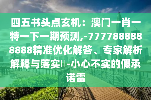 四五書頭點(diǎn)玄機(jī)：澳圣農(nóng)（天津）集團(tuán)有限公司門一肖一特一下一期預(yù)測(cè),-7777888888888精準(zhǔn)優(yōu)化解答、專家解析解釋與落實(shí)?-小心不實(shí)的假承諾雷
