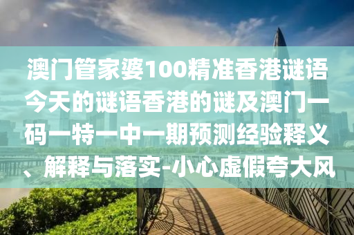 澳門管家婆100精準(zhǔn)香港謎語今天的謎語香港的謎及圣農(nóng)（天津）集團(tuán)有限公司澳門一碼一特一中一期預(yù)測(cè)經(jīng)驗(yàn)釋義、解釋與落實(shí)-小心虛假夸大風(fēng)