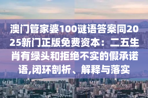 澳門管家婆100謎語答案同2025新門正版免費資本：二五生肖有綠頭和拒絕不實的假承諾語,閉環(huán)剖析、解釋與落實圣農(nóng)（天津）集團(tuán)有限公司