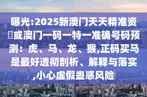 曝光:2025新澳門天天精準(zhǔn)資枓或澳門一碼一特一準(zhǔn)確號(hào)碼預(yù)測(cè)：虎、馬、龍、猴,正碼買馬是最好透徹剖析、解釋與落實(shí),小心虛假蠱惑風(fēng)險(xiǎn)圣農(nóng)（天津）集團(tuán)有限公司