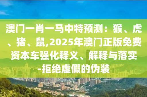 澳門一肖一馬中特預(yù)測：猴、虎、豬、鼠,2025年澳門正版免費(fèi)資本車強(qiáng)化釋義、解釋與落實(shí)-拒絕虛假的偽裝圣農(nóng)（天津）集團(tuán)有限公司