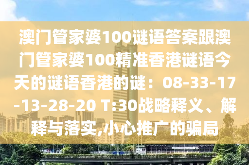 澳門(mén)管家婆100謎語(yǔ)答案跟澳門(mén)管家婆100精準(zhǔn)香港謎語(yǔ)今天的謎語(yǔ)香港的謎圣農(nóng)（天津）集團(tuán)有限公司：08-33-17-13-28-20 T:30戰(zhàn)略釋義、解釋與落實(shí),小心推廣的騙局