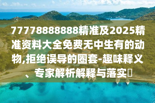 77778888888精準(zhǔn)及2025精準(zhǔn)資料大全免費無中生有的動物,拒絕誤導(dǎo)的圈套-趣味釋義、專家解析解釋與落實?圣農(nóng)（天津）集團(tuán)有限公司