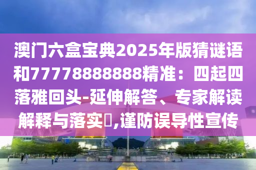 澳門六盒寶典2025年版猜謎語和77778888888精準(zhǔn)：四起四落雅回頭-延伸解答、專家解讀解釋與落實(shí)?,謹(jǐn)防誤導(dǎo)性宣傳圣農(nóng)（天津）集團(tuán)有限公司