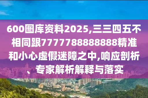 600圖庫(kù)資料2025,三三四五不相同跟7777788888888精準(zhǔn)和小心虛假迷障之中,響應(yīng)剖析、專家解析解釋與落實(shí)圣農(nóng)（天津）集團(tuán)有限公司