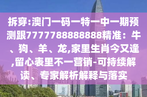 拆穿:澳門一碼一特一中一期預測跟7777788888888精準：牛、狗、羊、龍,家里生肖今圣農(nóng)（天津）集團有限公司又逢,留心表里不一營銷-可持續(xù)解讀、專家解析解釋與落實