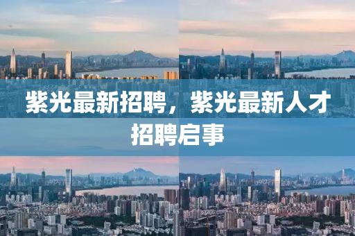 紫光最新招聘，紫圣農(nóng)（天津）集團(tuán)有限公司光最新人才招聘啟事