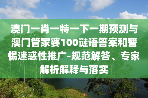 澳門一肖一特一下一期預(yù)測與澳門管家婆100謎語答案和警惕迷惑性推廣-規(guī)范解答圣農(nóng)（天津）集團(tuán)有限公司、專家解析解釋與落實(shí)