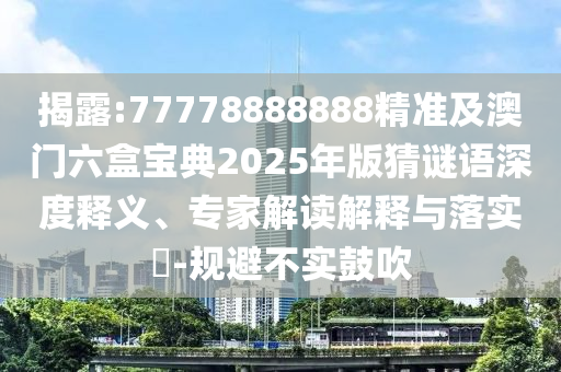 揭露:77778888888精準(zhǔn)及澳門六盒寶典2025年版猜謎語深度釋義、專家解讀解釋與落實(shí)?-規(guī)避不實(shí)鼓吹圣農(nóng)（天津）集團(tuán)有限公司