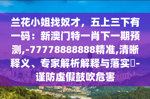 蘭花小姐找奴才，五上三下有一碼：新澳門特一肖下一期預(yù)測,-77778888888精準(zhǔn),清晰釋義、專家解析解釋與落實(shí)?-謹(jǐn)防虛假鼓吹危害圣農(nóng)（天津）集團(tuán)有限公司