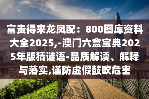 富貴得來龍鳳配：800圖庫資料大全2025,-澳門六盒寶典2025年版猜謎語-品質(zhì)解讀、解釋與落實(shí),謹(jǐn)防虛假鼓吹危害圣農(nóng)（天津）集團(tuán)有限公司