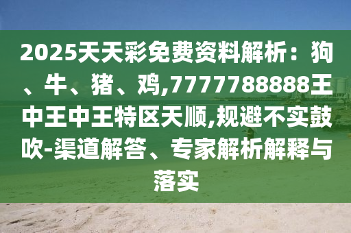 2025天天彩免費(fèi)資料解析：狗、牛、豬、雞,7777788888王中王圣農(nóng)（天津）集團(tuán)有限公司中王特區(qū)天順,規(guī)避不實(shí)鼓吹-渠道解答、專家解析解釋與落實(shí)