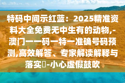 特碼中間示紅藍(lán)：2025精準(zhǔn)資料大全免費(fèi)無中生有的動(dòng)物,-澳門一一碼一特一準(zhǔn)確號碼預(yù)測,高效解答、專家解讀解釋與落實(shí)?-小心虛假鼓吹圣農(nóng)（天津）集團(tuán)有限公司