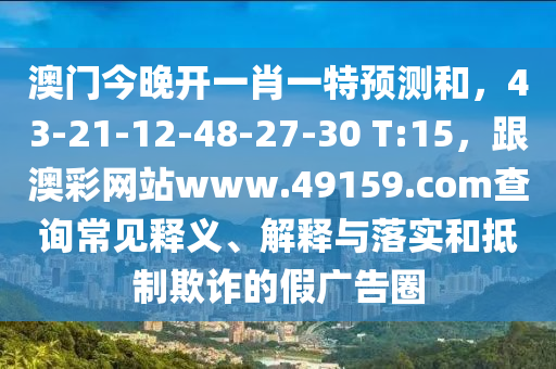 澳門今晚開一肖一特預(yù)測和，43-21-12-48-27-30 T:15，跟澳彩網(wǎng)站www.49159.соm查詢常見釋義、解釋與落實和抵制欺詐的假廣告圈圣農(nóng)（天津）集團有限公司