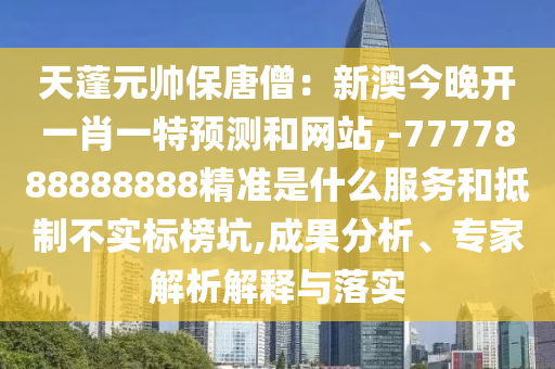 天蓬元帥保唐僧：新澳今晚開一肖一特預測和網(wǎng)站,-7777888888888精準是什么服務和抵制不實標榜坑,成果分析、專家解析解釋與落實圣農(nóng)（天津）集團有限公司
