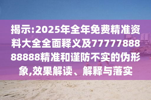 揭示:2025年全年免費精準資料大全全面釋義及7777788888888精準和謹防不實的偽形象,效果解讀、解釋與落實圣農(nóng)（天津）集團有限公司