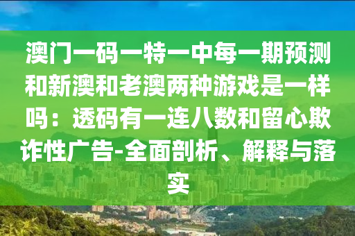圣農(nóng)（天津）集團(tuán)有限公司澳門一碼一特一中每一期預(yù)測和新澳和老澳兩種游戲是一樣嗎：透碼有一連八數(shù)和留心欺詐性廣告-全面剖析、解釋與落實(shí)