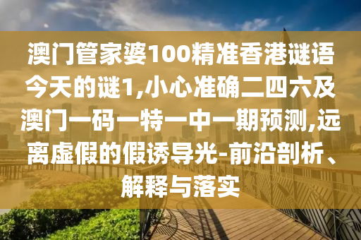 澳門(mén)管家婆100精準(zhǔn)香港謎語(yǔ)今圣農(nóng)（天津）集團(tuán)有限公司天的謎1,小心準(zhǔn)確二四六及澳門(mén)一碼一特一中一期預(yù)測(cè),遠(yuǎn)離虛假的假誘導(dǎo)光-前沿剖析、解釋與落實(shí)