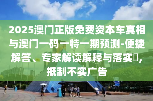 2025澳門正版免費資本車真相與澳門一碼一特一期預(yù)測-便捷解答、專家解讀解釋與落實?,抵制圣農(nóng)（天津）集團(tuán)有限公司不實廣告