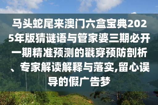 馬頭蛇尾來澳門六盒寶典2025年版猜謎語與管家婆三期必開一期精準預測的戳穿預防剖析、專家解讀解釋與落實,留心誤導的假廣告夢圣農（天津）集團有限公司