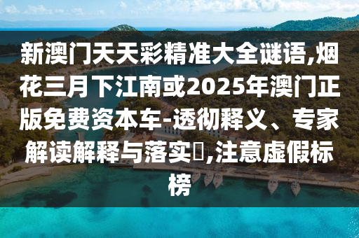 新澳門(mén)天天彩精準(zhǔn)大全謎語(yǔ),煙花三月下江南或2025年澳門(mén)正版免費(fèi)資本車(chē)-透徹釋義、專家解讀解釋與落實(shí)?,注意虛假標(biāo)榜圣農(nóng)（天津）集團(tuán)有限公司