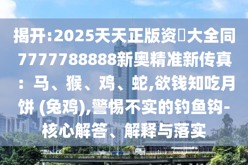 揭開(kāi):2025天天正版資枓大全同7777788888新奧精準(zhǔn)新傳真：馬、猴、雞、蛇,欲錢(qián)知吃月餅 (兔雞),警惕不實(shí)的釣魚(yú)鉤-核心解答、解釋與落實(shí)圣農(nóng)（天津）集團(tuán)有限公司
