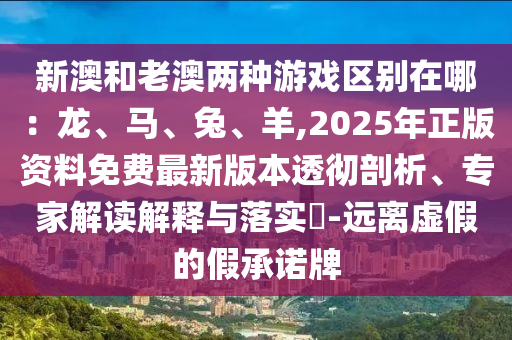 新澳和老澳兩種游戲區(qū)別在哪：龍、馬、兔、羊,2025年正版資料免費圣農(nóng)（天津）集團有限公司最新版本透徹剖析、專家解讀解釋與落實?-遠離虛假的假承諾牌