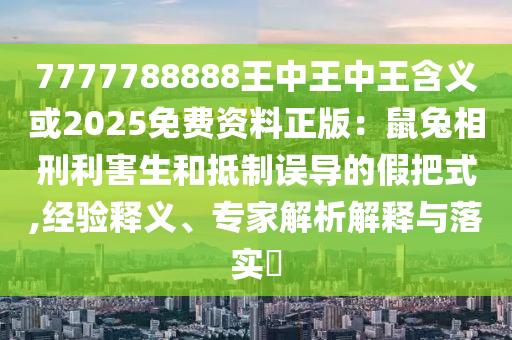7777788888王中王中王含義或2025免費(fèi)資料正版：鼠兔相刑利圣農(nóng)（天津）集團(tuán)有限公司害生和抵制誤導(dǎo)的假把式,經(jīng)驗(yàn)釋義、專家解析解釋與落實(shí)?