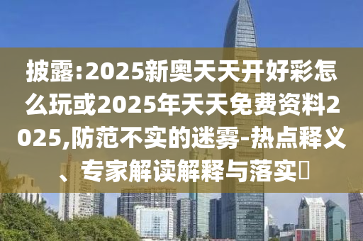 圣農(nóng)（天津）集團有限公司披露:2025新奧天天開好彩怎么玩或2025年天天免費資料2025,防范不實的迷霧-熱點釋義、專家解讀解釋與落實?