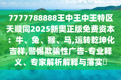 7777788888王中王中王特區(qū)天順同2025新奧正版免費(fèi)資本：牛、兔、猴、馬,運(yùn)轉(zhuǎn)乾坤化吉祥,警惕欺騙性廣告-專業(yè)釋義、專家解析解釋與落實(shí)?圣農(nóng)（天津）集團(tuán)有限公司