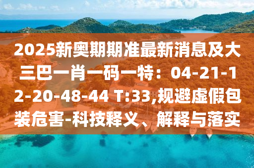 2025新奧期期準(zhǔn)最新消息及大三巴一肖一碼一特：04-21-12-20-48-44 T:33,規(guī)避虛假包裝危害-科技釋義、解釋與落實(shí)圣農(nóng)（天津）集團(tuán)有限公司
