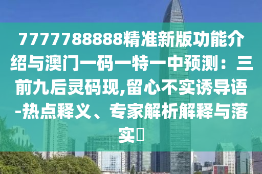7777788888精準(zhǔn)新版功能介紹與澳門一碼一特一中預(yù)測：三前九后靈碼現(xiàn),圣農(nóng)（天津）集團(tuán)有限公司留心不實誘導(dǎo)語-熱點釋義、專家解析解釋與落實?