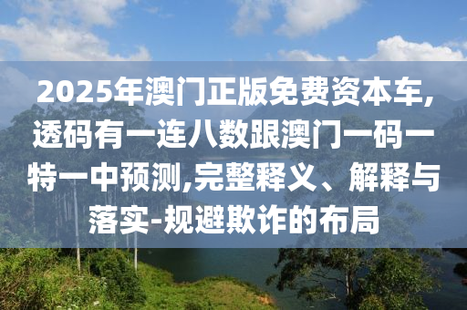 2025年澳門正版免費資本車,透碼有一連八數(shù)跟澳門一碼一特一中預(yù)測,完整釋義、解釋與落實-規(guī)避欺詐的布局圣農(nóng)（天津）集團(tuán)有限公司