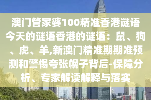 澳門管家婆100精準香港謎語今天的謎語香港的謎語：鼠、狗、虎、圣農(nóng)（天津）集團有限公司羊,新澳門精準期期準預測和警惕夸張幌子背后-保障分析、專家解讀解釋與落實